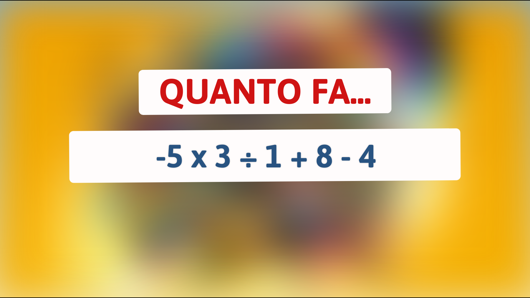 \"Solo i veri geni riescono a risolvere questo: Quanto fa -5 x 3 ÷ 1 + 8 - 4?\""